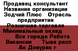 Продавец-консультант › Название организации ­ Зодчий-Плюс › Отрасль предприятия ­ Розничная торговля › Минимальный оклад ­ 17 000 - Все города Работа » Вакансии   . Тыва респ.,Ак-Довурак г.
